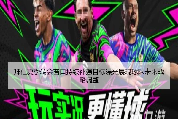 拜仁夏季转会窗口持续补强目标曝光展现球队未来战略调整