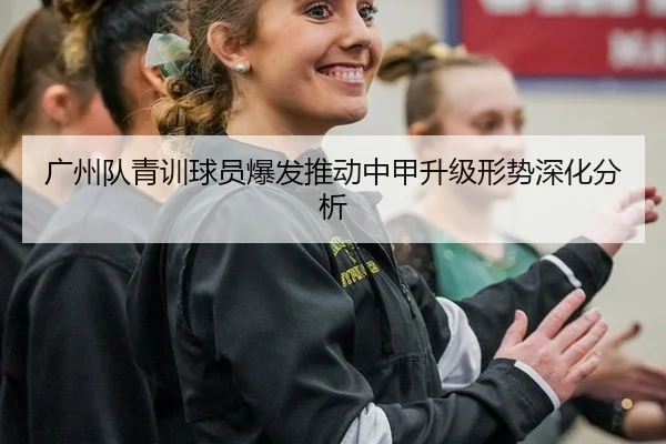 广州队青训球员爆发推动中甲升级形势深化分析